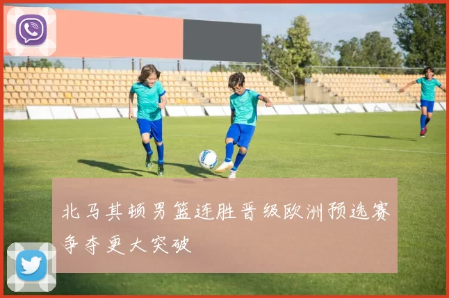北马其顿男篮连胜晋级欧洲预选赛争夺更大突破