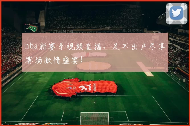 nba新赛季视频直播，足不出户尽享赛场激情盛宴！