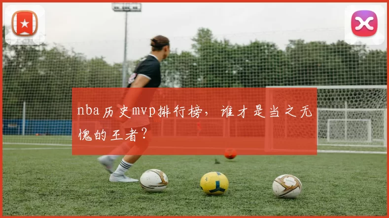 nba历史mvp排行榜，谁才是当之无愧的王者？