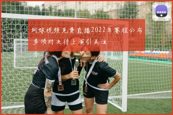 网球视频免费直播2022年赛程公布 多项对决待上演引关注