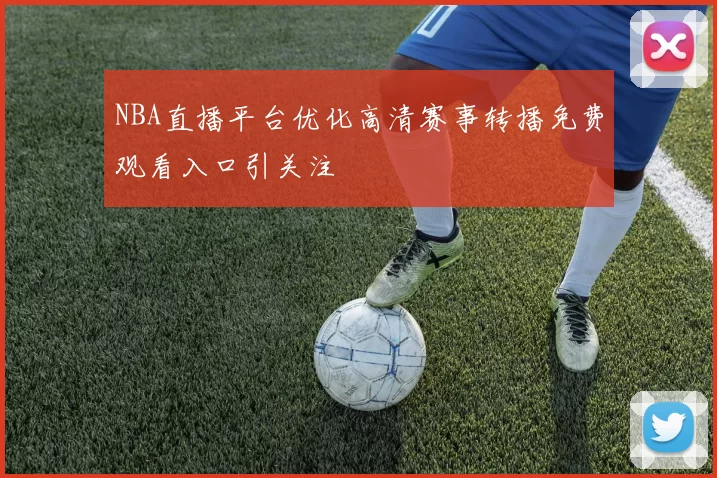 NBA直播平台优化高清赛事转播免费观看入口引关注