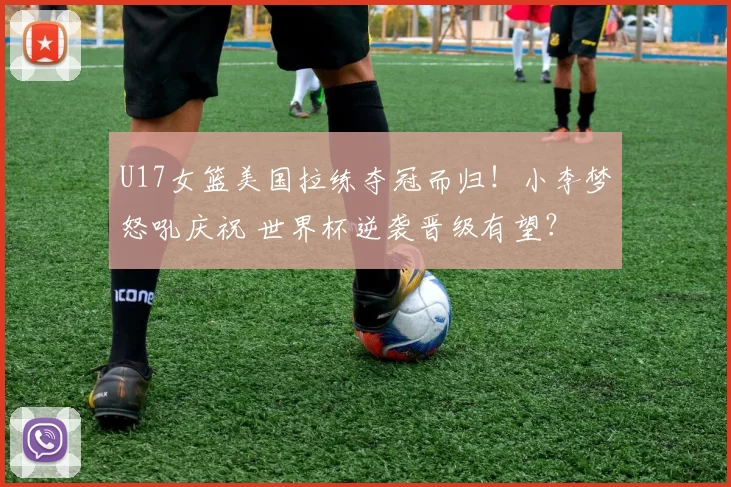 U17女篮美国拉练夺冠而归！小李梦怒吼庆祝 世界杯逆袭晋级有望？