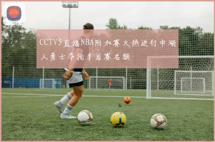CCTV5直播NBA附加赛火热进行中湖人勇士争抢季后赛名额