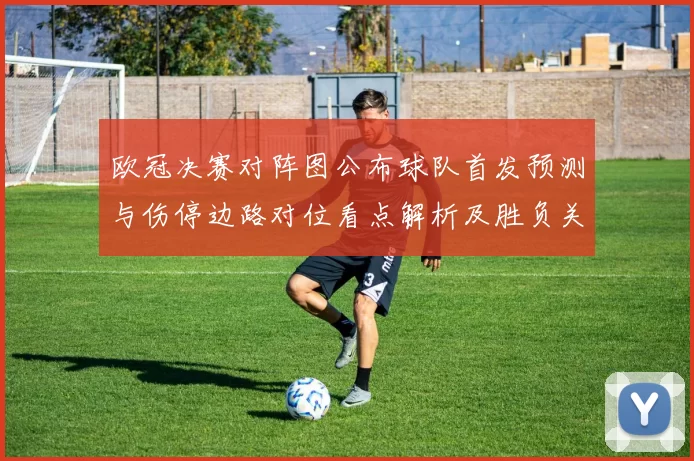 欧冠决赛对阵图公布球队首发预测与伤停边路对位看点解析及胜负关键