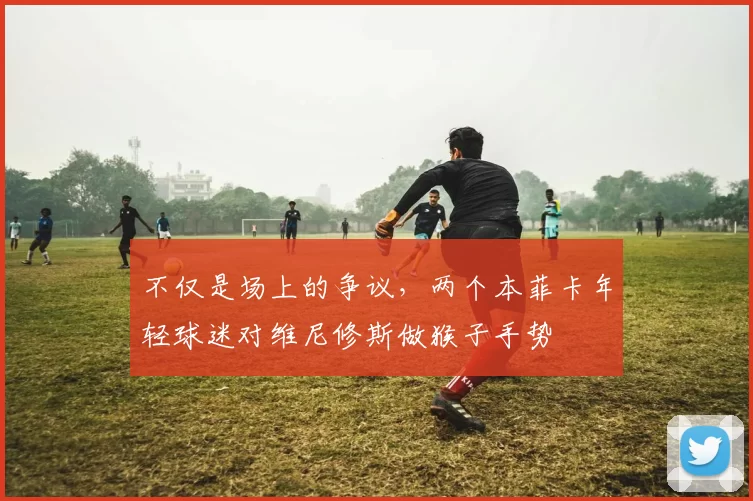 不仅是场上的争议，两个本菲卡年轻球迷对维尼修斯做猴子手势