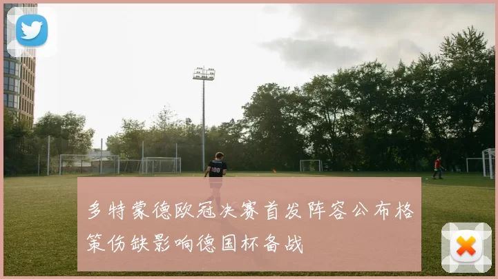多特蒙德欧冠决赛首发阵容公布格策伤缺影响德国杯备战