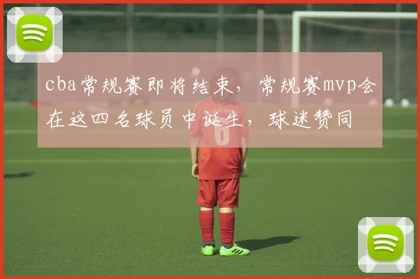 cba常规赛即将结束，常规赛mvp会在这四名球员中诞生，球迷赞同
