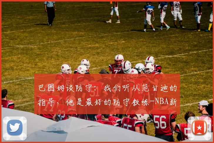 巴图姆谈防守：我们听从范甘迪的指导，他是最好的防守教练-NBA新闻
