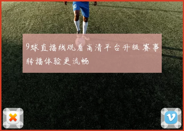 9球直播线观看高清平台升级 赛事转播体验更流畅