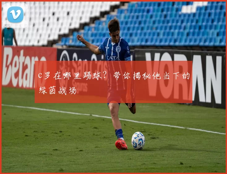 c罗在哪里踢球？带你揭秘他当下的绿茵战场
