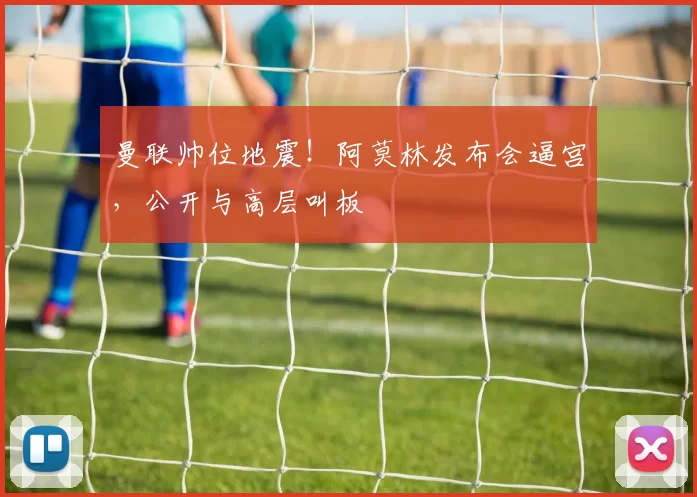 曼联帅位地震！阿莫林发布会逼宫，公开与高层叫板