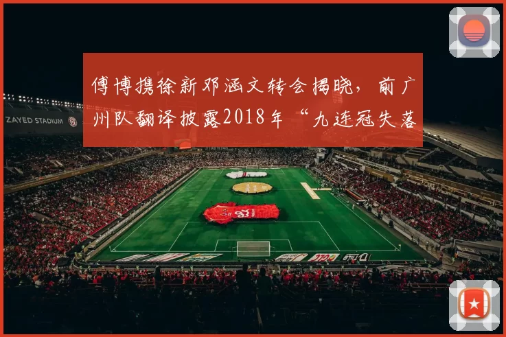 傅博携徐新邓涵文转会揭晓,前广州队翻译披露2018年“九连冠失落”内幕_浙江队_赛季_玉昆