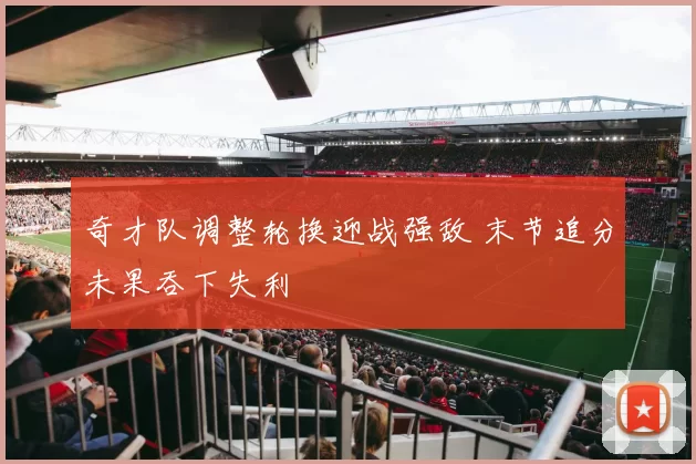 奇才队调整轮换迎战强敌 末节追分未果吞下失利