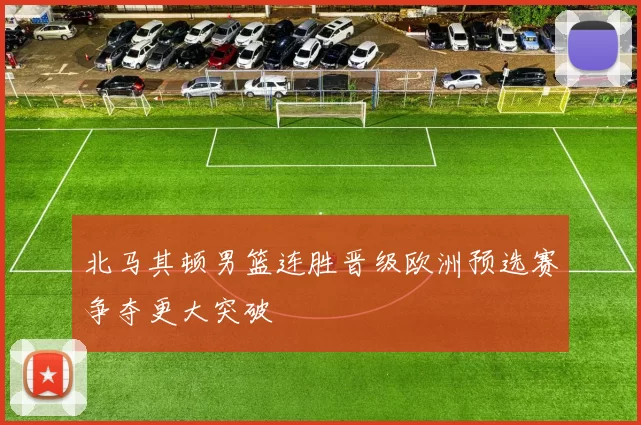 北马其顿男篮连胜晋级欧洲预选赛争夺更大突破