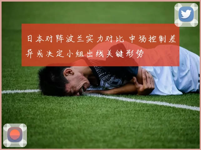 日本对阵波兰实力对比 中场控制差异或决定小组出线关键形势