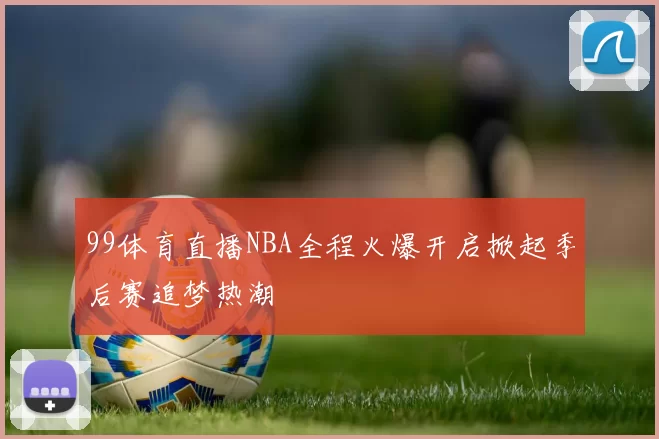 99体育直播NBA全程火爆开启掀起季后赛追梦热潮