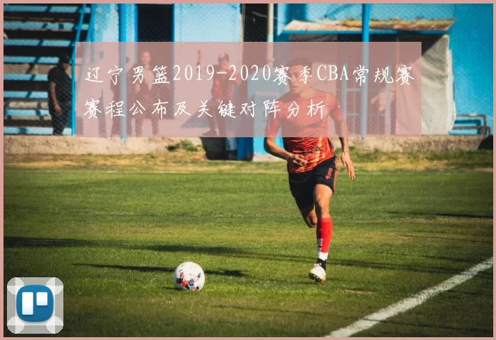 辽宁男篮2019-2020赛季CBA常规赛赛程公布及关键对阵分析