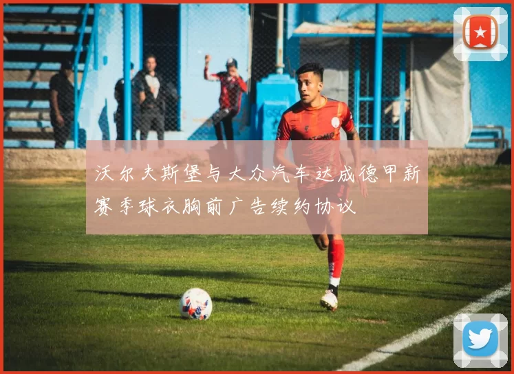 沃尔夫斯堡与大众汽车达成德甲新赛季球衣胸前广告续约协议