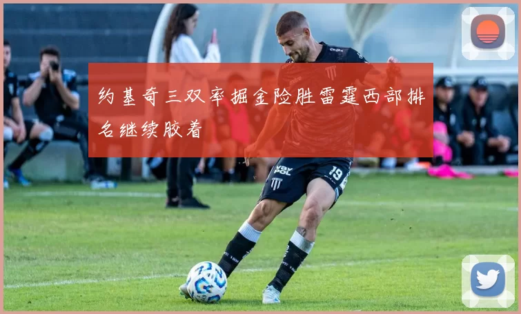 约基奇三双率掘金险胜雷霆西部排名继续胶着