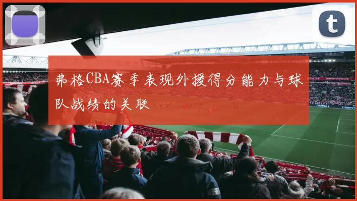 弗格CBA赛季表现外援得分能力与球队战绩的关联