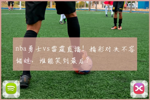 nba勇士vs雷霆直播！精彩对决不容错过，谁能笑到最后？