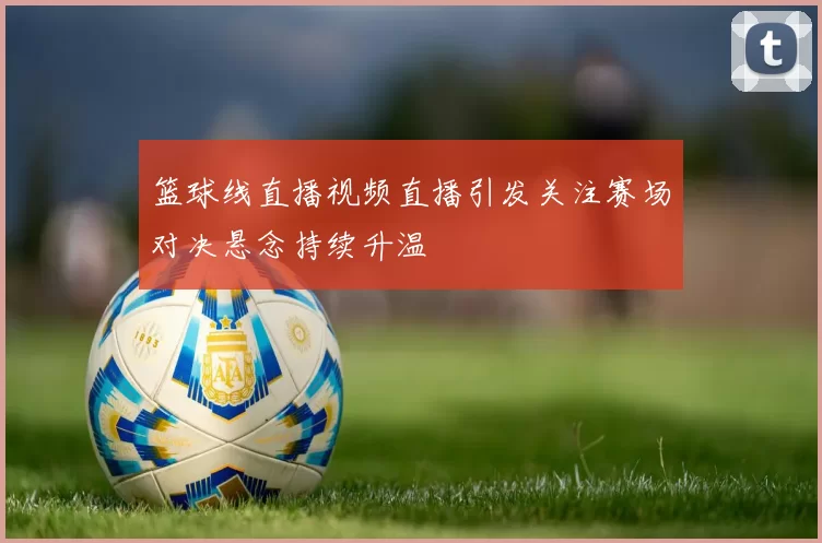篮球线直播视频直播引发关注赛场对决悬念持续升温