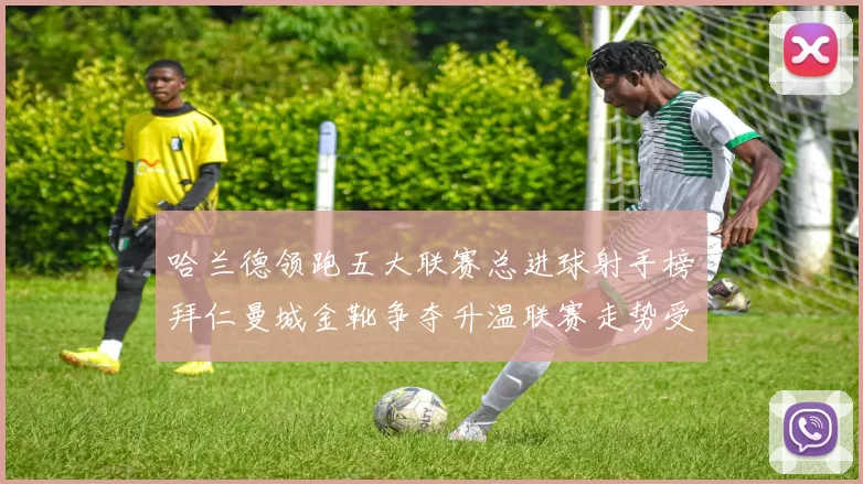 哈兰德领跑五大联赛总进球射手榜拜仁曼城金靴争夺升温联赛走势受关注