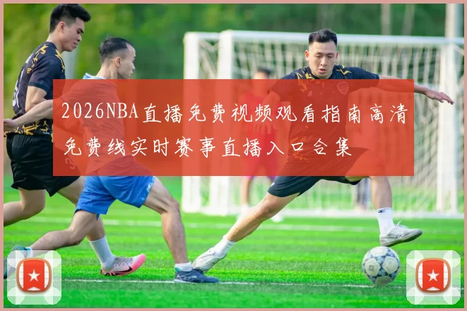 2026NBA直播免费视频观看指南高清免费线实时赛事直播入口合集