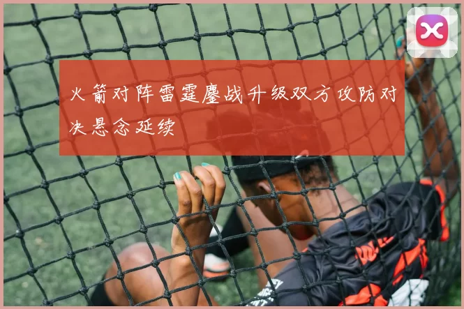 火箭对阵雷霆鏖战升级双方攻防对决悬念延续