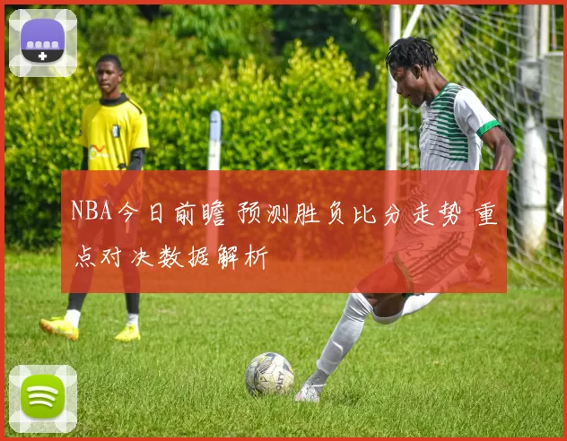 NBA今日前瞻 预测胜负比分走势 重点对决数据解析