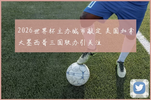 2026世界杯主办城市敲定 美国加拿大墨西哥三国联办引关注