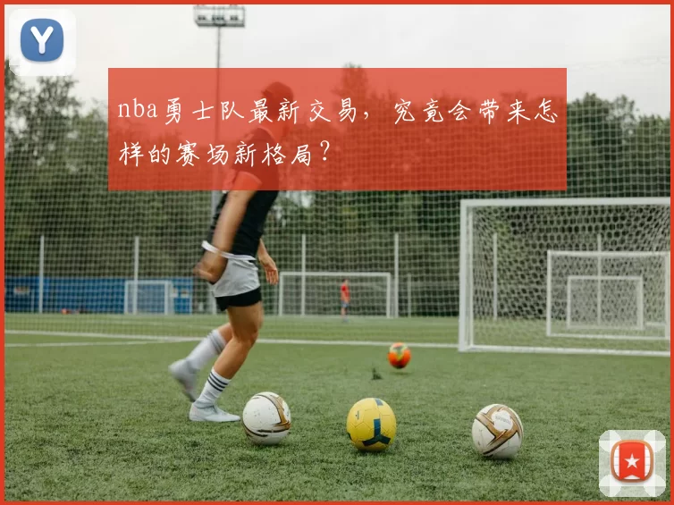 nba勇士队最新交易，究竟会带来怎样的赛场新格局？