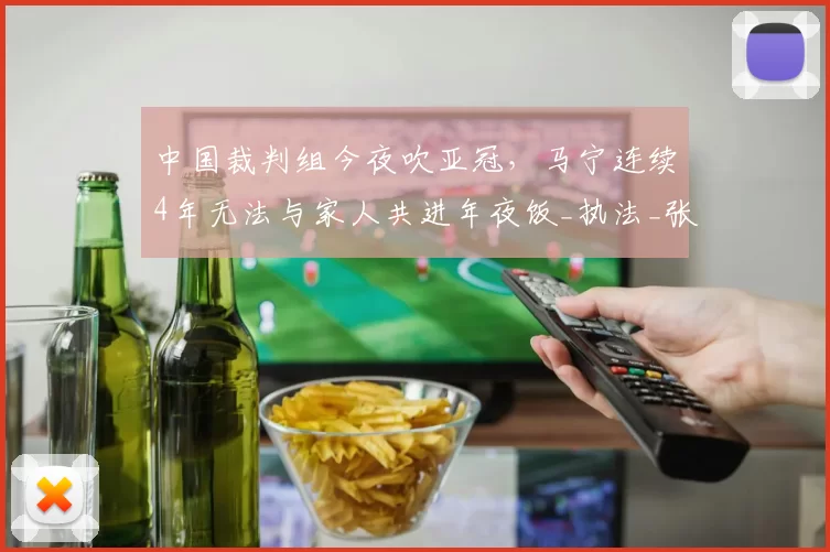 中国裁判组今夜吹亚冠，马宁连续4年无法与家人共进年夜饭_执法_张铖_傅明