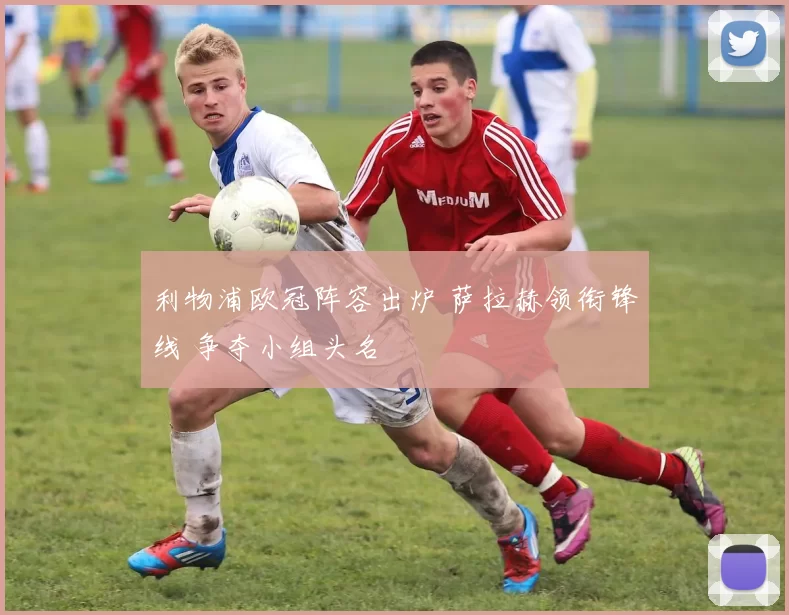 利物浦欧冠阵容出炉 萨拉赫领衔锋线 争夺小组头名