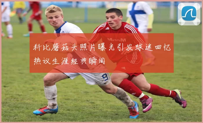 科比蘑菇头照片曝光引发球迷回忆热议生涯经典瞬间