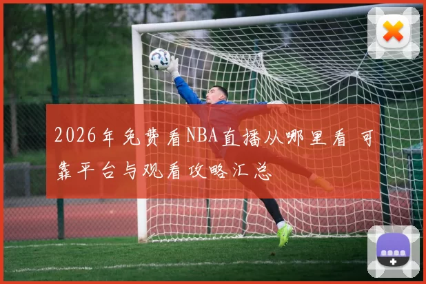 2026年免费看NBA直播从哪里看 可靠平台与观看攻略汇总