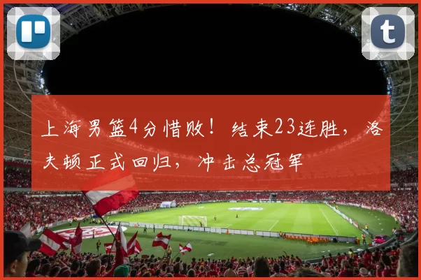 上海男篮4分惜败！结束23连胜，洛夫顿正式回归，冲击总冠军
