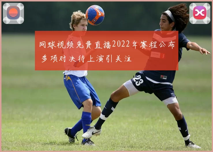 网球视频免费直播2022年赛程公布 多项对决待上演引关注