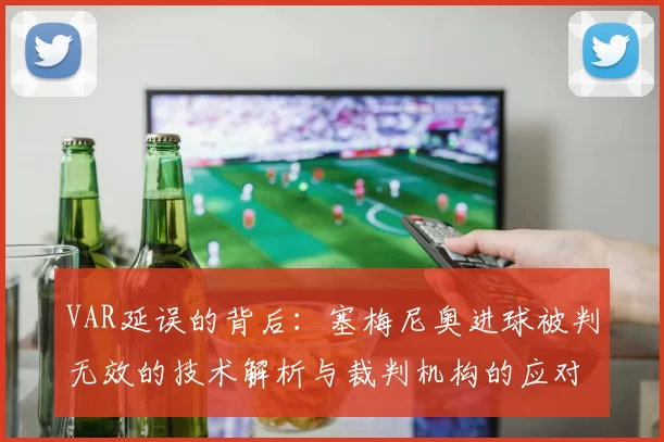 VAR延误的背后：塞梅尼奥进球被判无效的技术解析与裁判机构的应对_比赛_球迷_进行