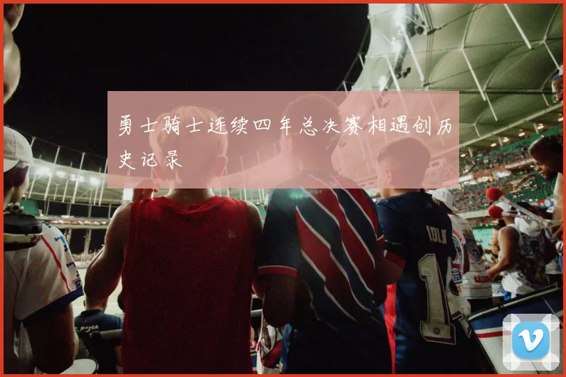 勇士骑士连续四年总决赛相遇创历史记录