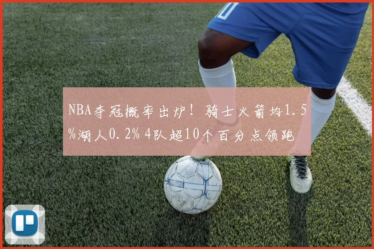 NBA夺冠概率出炉！骑士火箭均1.5%湖人0.2% 4队超10个百分点领跑