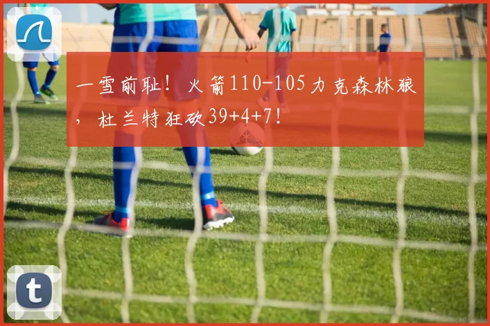 一雪前耻！火箭110-105力克森林狼，杜兰特狂砍39+4+7！