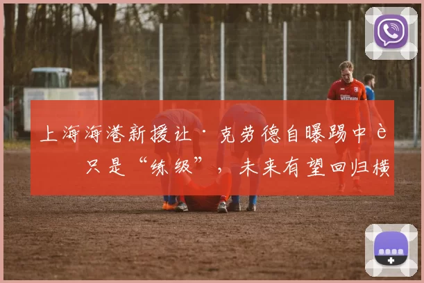 上海海港新援让·克劳德自曝踢中超只是“练级”，未来有望回归横滨水手_态度_球迷_多哥