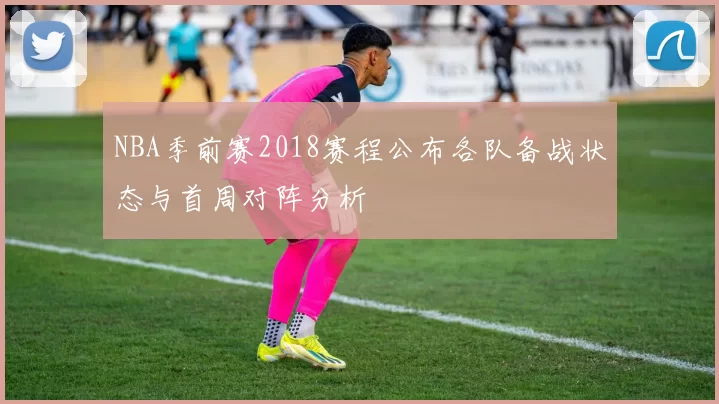 NBA季前赛2018赛程公布各队备战状态与首周对阵分析