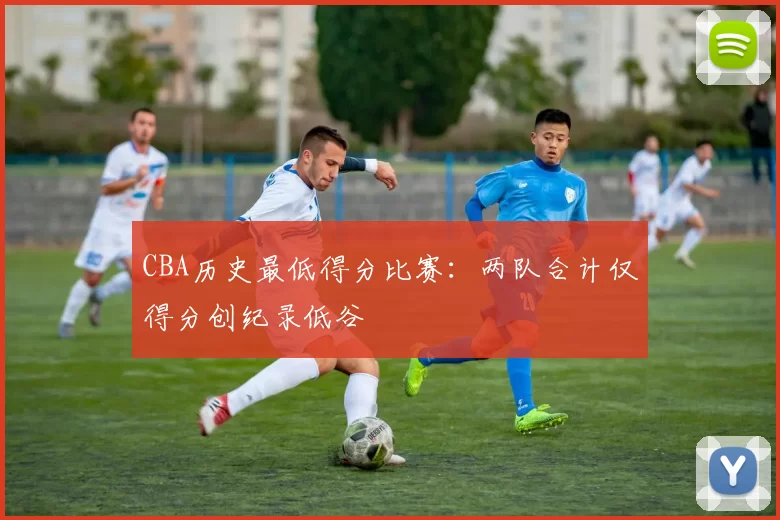 CBA历史最低得分比赛：两队合计仅得分创纪录低谷