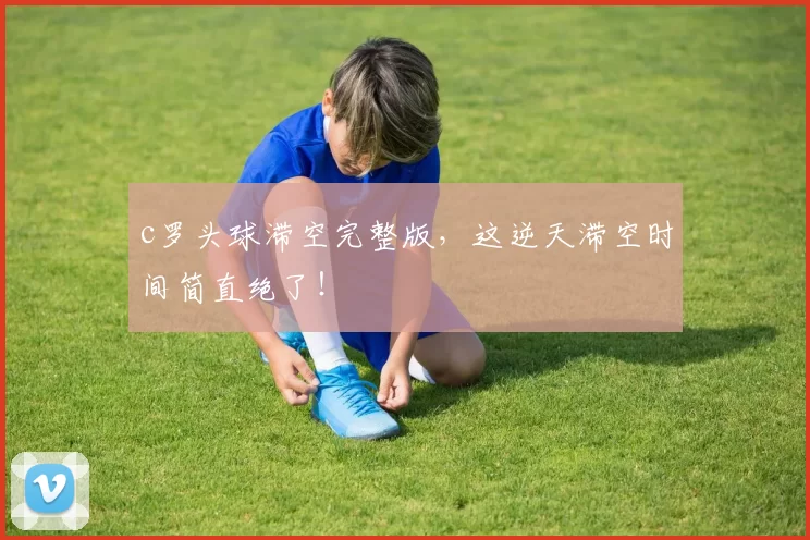 c罗头球滞空完整版，这逆天滞空时间简直绝了！