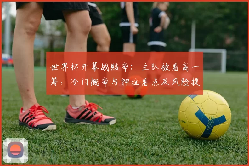 世界杯开幕战赔率:主队被看高一筹,冷门概率与押注看点及风险提示