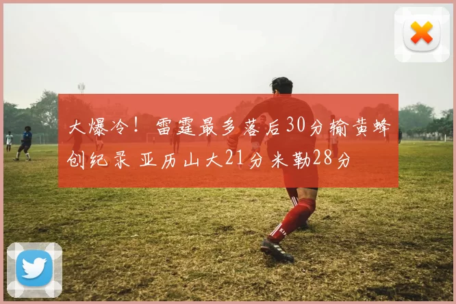 大爆冷！雷霆最多落后30分输黄蜂创纪录 亚历山大21分米勒28分