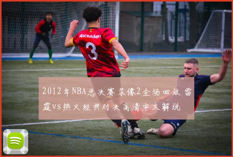 2012年NBA总决赛录像2全场回放 雷霆vs热火经典对决高清中文解说