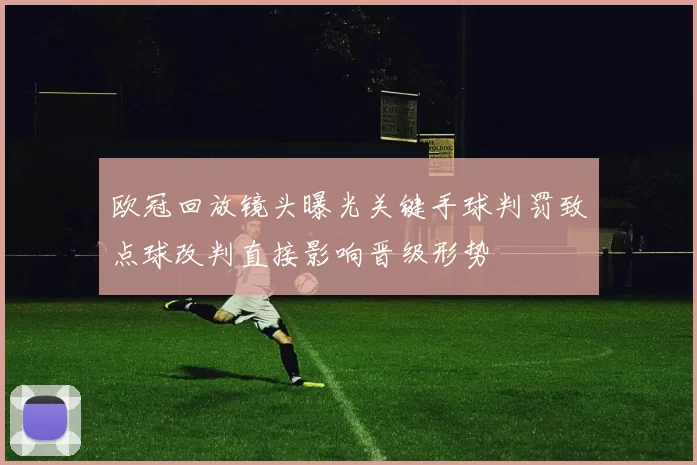 欧冠回放镜头曝光关键手球判罚致点球改判直接影响晋级形势